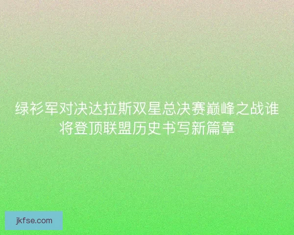 绿衫军对决达拉斯双星总决赛巅峰之战谁将登顶联盟历史书写新篇章