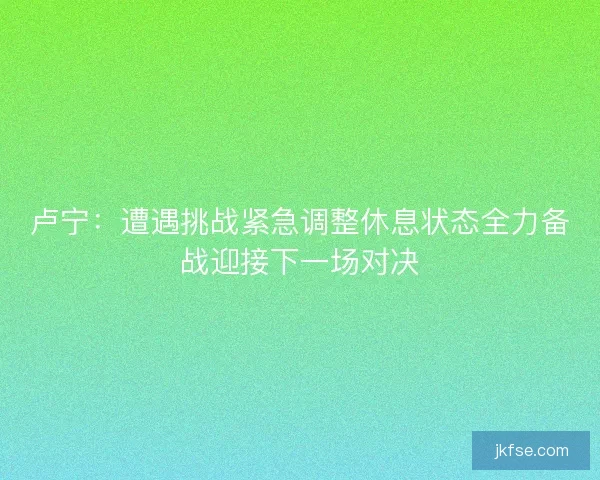 卢宁：遭遇挑战紧急调整休息状态全力备战迎接下一场对决