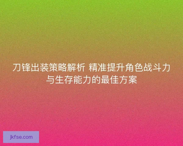 刀锋出装策略解析 精准提升角色战斗力与生存能力的最佳方案