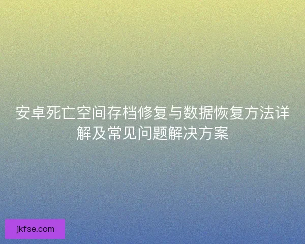 安卓死亡空间存档修复与数据恢复方法详解及常见问题解决方案