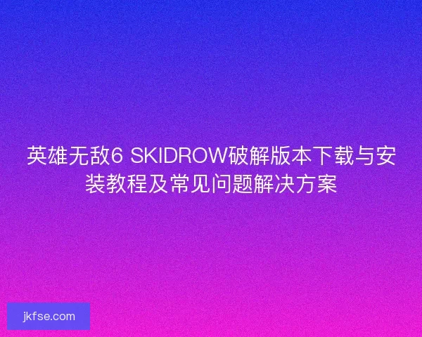英雄无敌6 SKIDROW破解版本下载与安装教程及常见问题解决方案