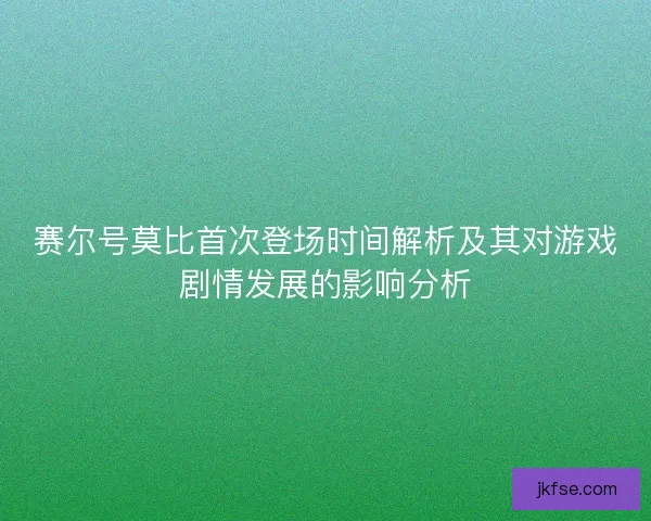 赛尔号莫比首次登场时间解析及其对游戏剧情发展的影响分析