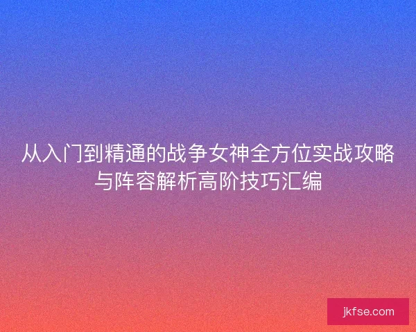 从入门到精通的战争女神全方位实战攻略与阵容解析高阶技巧汇编