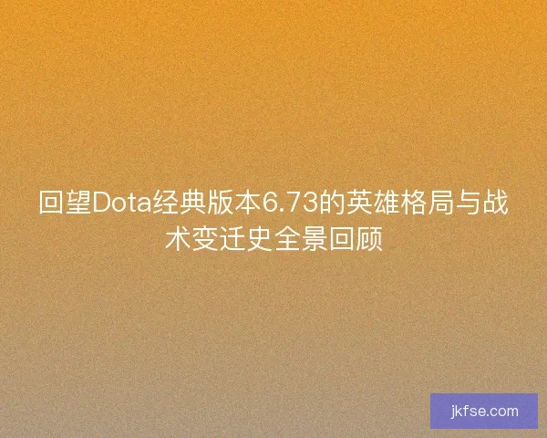 回望Dota经典版本6.73的英雄格局与战术变迁史全景回顾