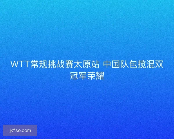 WTT常规挑战赛太原站 中国队包揽混双冠军荣耀