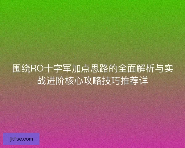 围绕RO十字军加点思路的全面解析与实战进阶核心攻略技巧推荐详