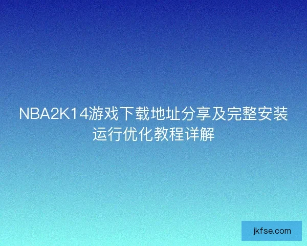 NBA2K14游戏下载地址分享及完整安装运行优化教程详解