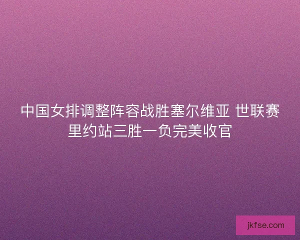 中国女排调整阵容战胜塞尔维亚 世联赛里约站三胜一负完美收官