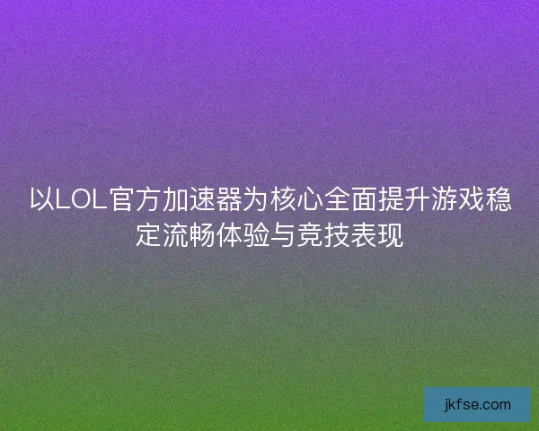以LOL官方加速器为核心全面提升游戏稳定流畅体验与竞技表现