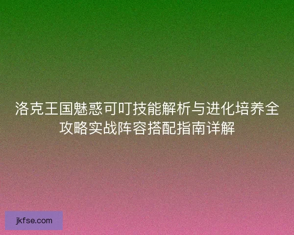 洛克王国魅惑可叮技能解析与进化培养全攻略实战阵容搭配指南详解
