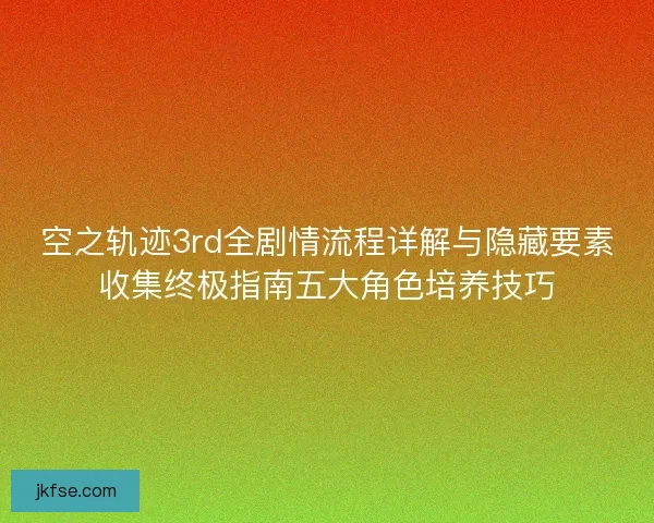 空之轨迹3rd全剧情流程详解与隐藏要素收集终极指南五大角色培养技巧