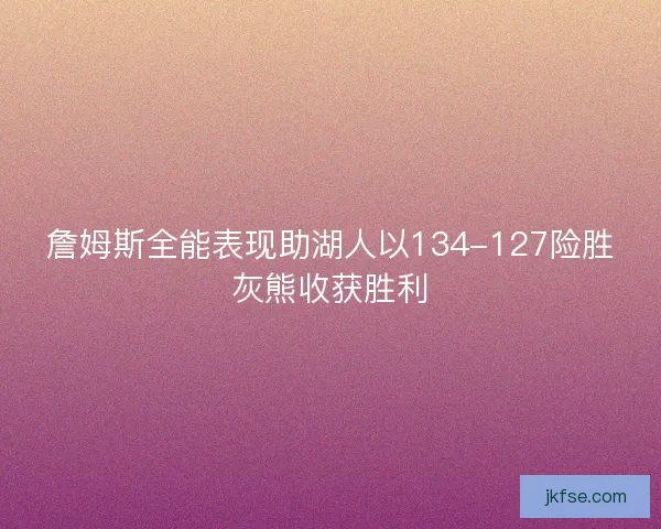 詹姆斯全能表现助湖人以134-127险胜灰熊收获胜利