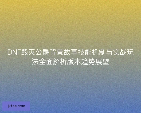 DNF毁灭公爵背景故事技能机制与实战玩法全面解析版本趋势展望