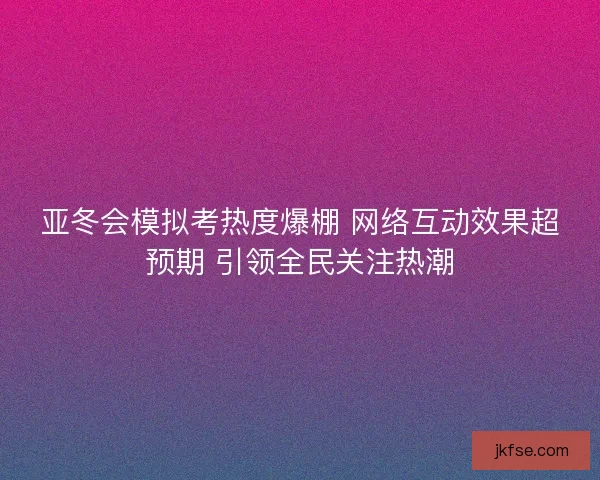 亚冬会模拟考热度爆棚 网络互动效果超预期 引领全民关注热潮
