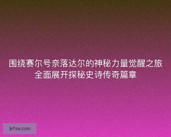 围绕赛尔号奈落达尔的神秘力量觉醒之旅全面展开探秘史诗传奇篇章
