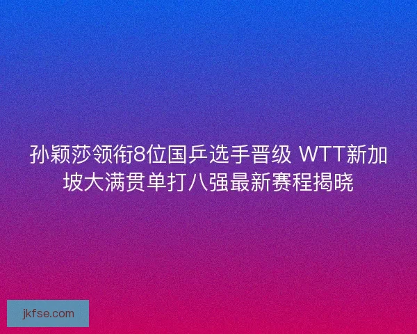 孙颖莎领衔8位国乒选手晋级 WTT新加坡大满贯单打八强最新赛程揭晓