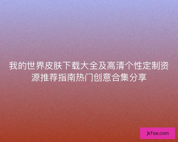 我的世界皮肤下载大全及高清个性定制资源推荐指南热门创意合集分享