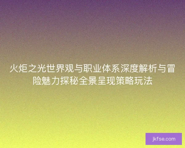 火炬之光世界观与职业体系深度解析与冒险魅力探秘全景呈现策略玩法