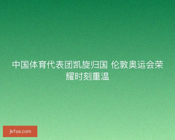 中国体育代表团凯旋归国 伦敦奥运会荣耀时刻重温