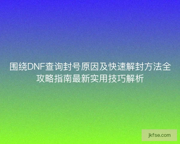 围绕DNF查询封号原因及快速解封方法全攻略指南最新实用技巧解析