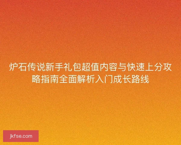 炉石传说新手礼包超值内容与快速上分攻略指南全面解析入门成长路线
