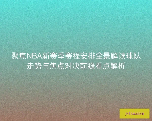 聚焦NBA新赛季赛程安排全景解读球队走势与焦点对决前瞻看点解析