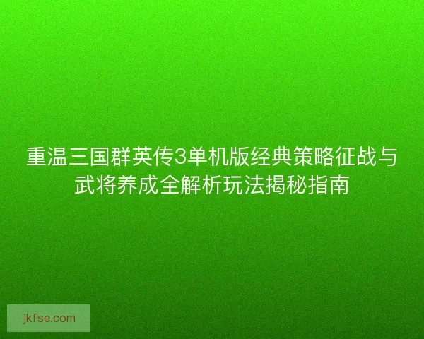 重温三国群英传3单机版经典策略征战与武将养成全解析玩法揭秘指南