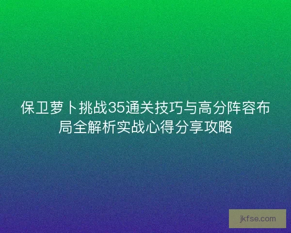 保卫萝卜挑战35通关技巧与高分阵容布局全解析实战心得分享攻略