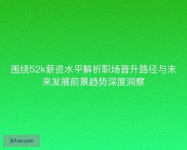 围绕52k薪资水平解析职场晋升路径与未来发展前景趋势深度洞察