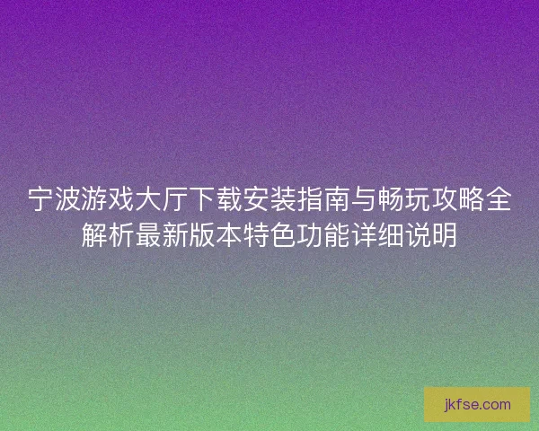 宁波游戏大厅下载安装指南与畅玩攻略全解析最新版本特色功能详细说明